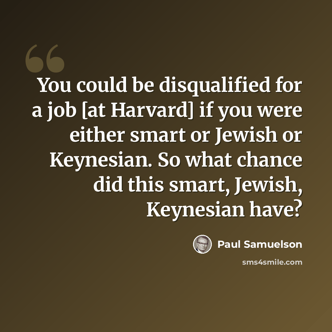“You could be disqualified for a job [at Harvard] if you were either smart or Jewish or Keynesian. So what chance did this smart, Jewish, Keynesian have?” quote by Paul Samuelson