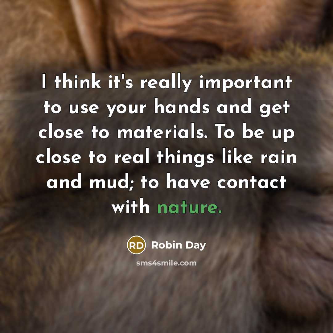 “I think it's really important to use your hands and get close to materials. To be up close to real things like rain and mud; to have contact with nature.” quote by Robin Day
