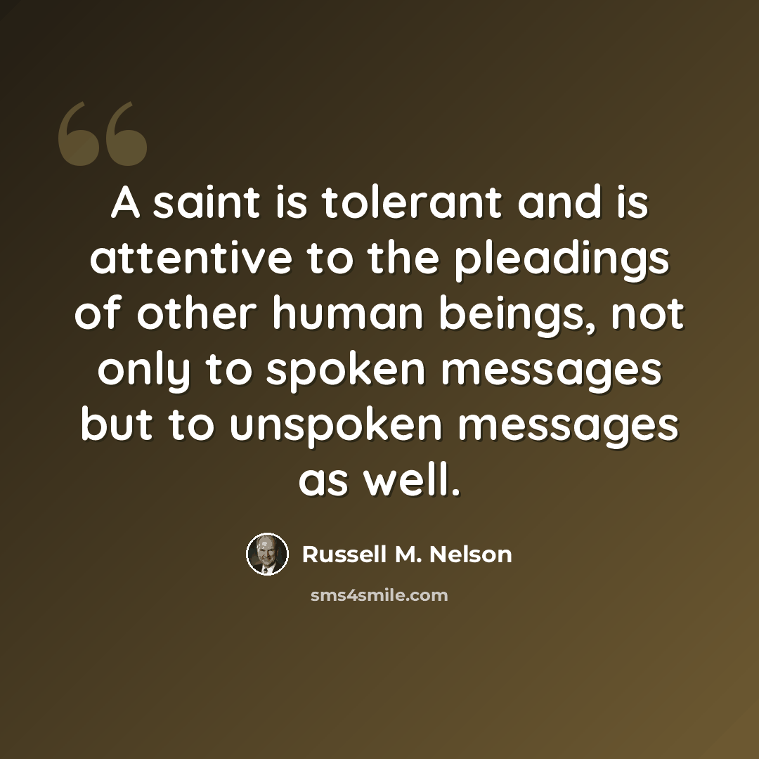 “A saint is tolerant and is attentive to the pleadings of other human beings, not only to spoken messages but to unspoken messages as well.” quote by Russell M. Nelson