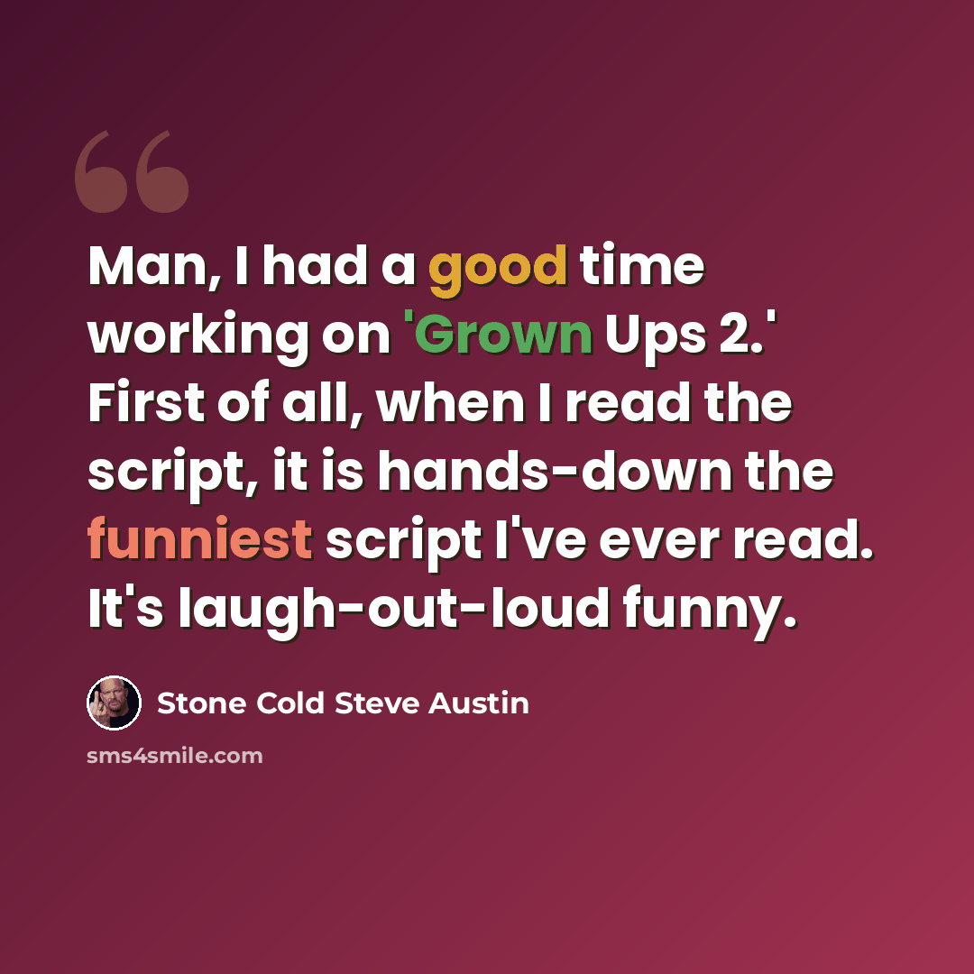 “Man, I had a good time working on 'Grown Ups 2.' First of all, when I read the script, it is hands-down the funniest script I've ever read. It's laugh-out-loud funny.” quote by Stone Cold Steve Austin