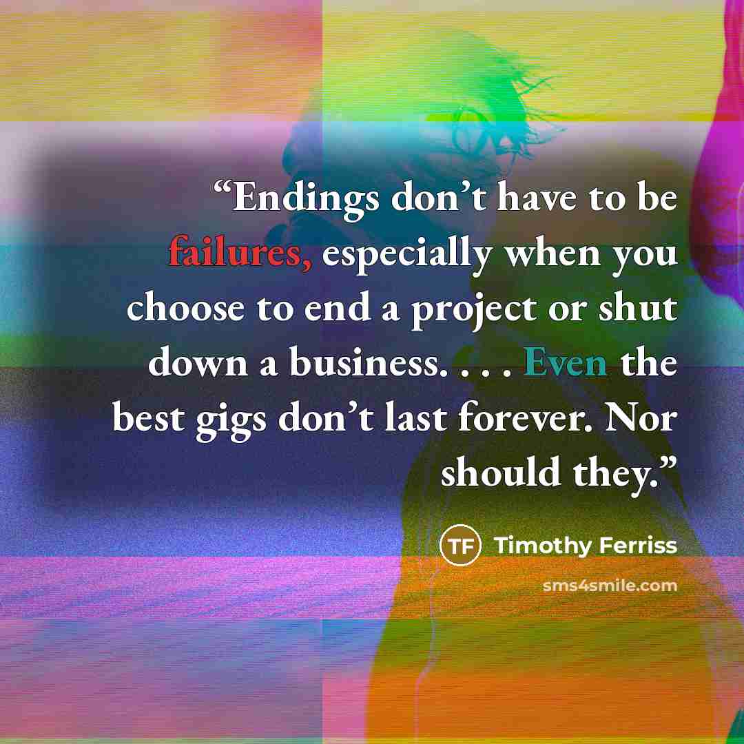 “Endings don’t have to be failures, especially when you choose to end a project or shut down a business. . . . Even the best gigs don’t last forever. Nor should they.” quote by Timothy Ferriss