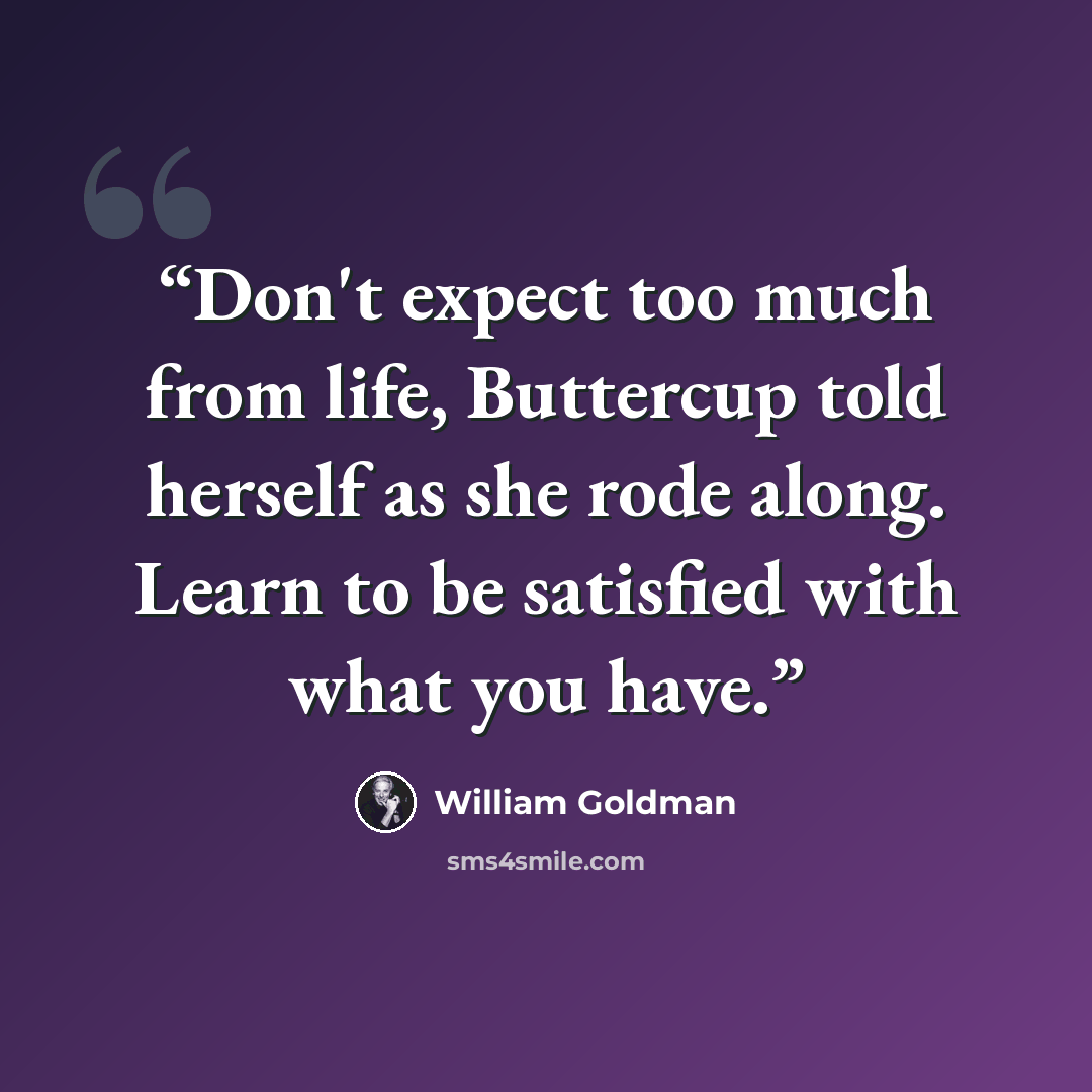 “Don't expect too much from life, Buttercup told herself as she rode along. Learn to be satisfied with what you have.” quote by William Goldman