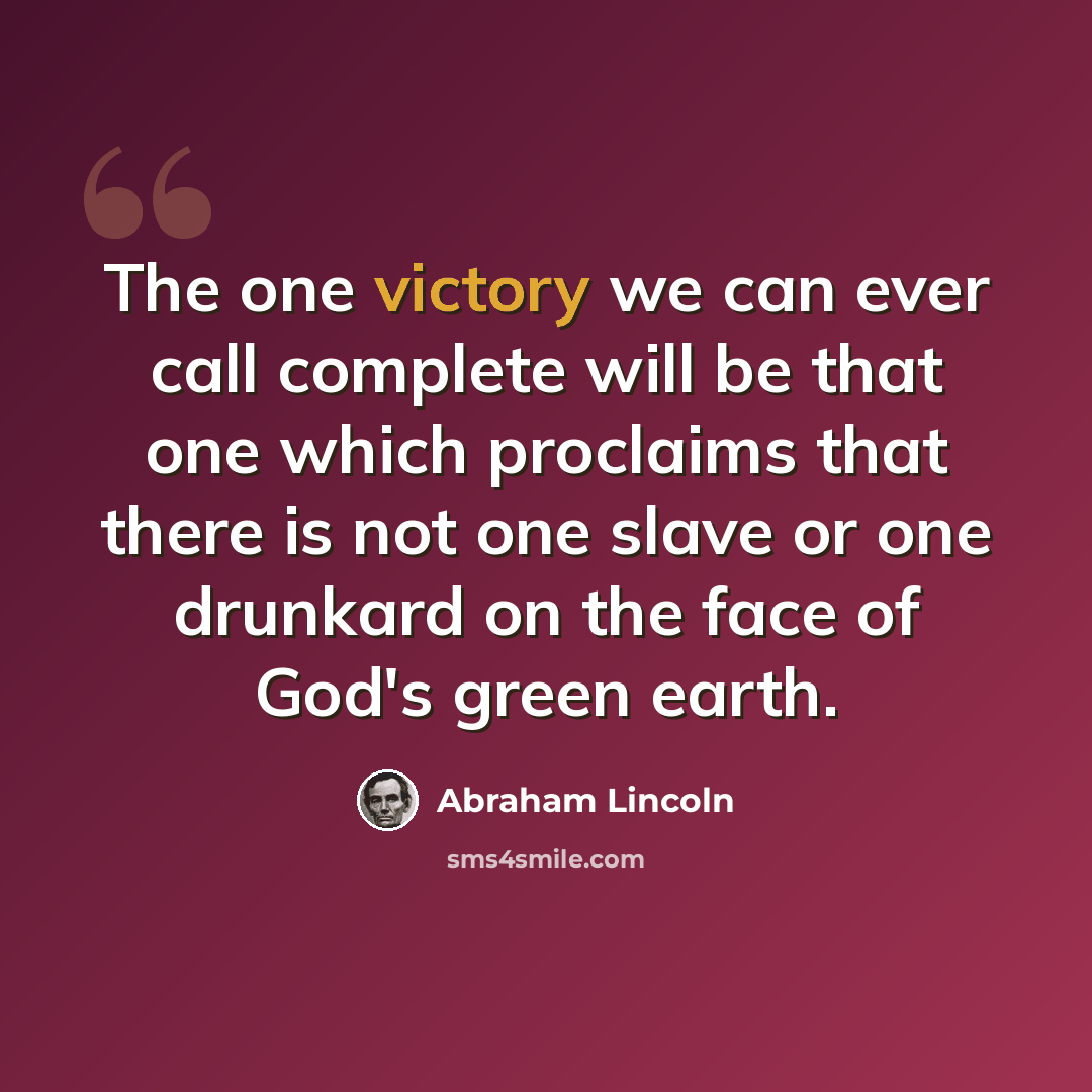“The one victory we can ever call complete will be that one which proclaims that there is not one slave or one drunkard on the face of God's green earth.” quote by Abraham Lincoln