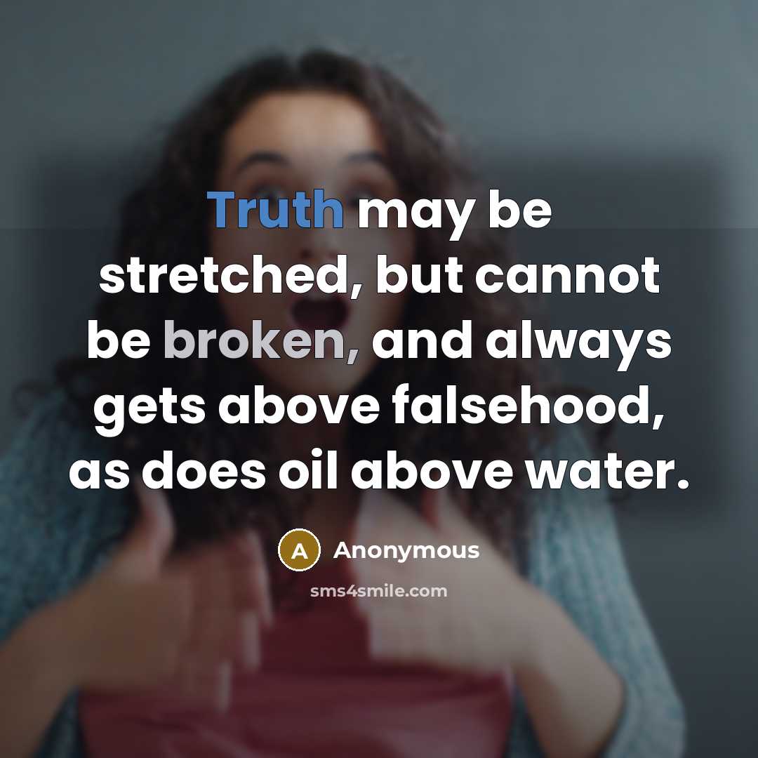 “Truth may be stretched, but cannot be broken, and always gets above falsehood, as does oil above water.” quote by Anonymous