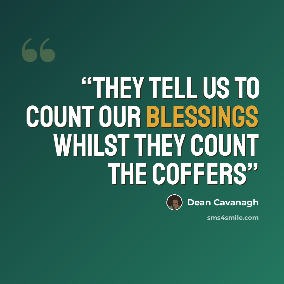 “They tell us to count our blessings whilst they count the coffers” quote by Dean Cavanagh