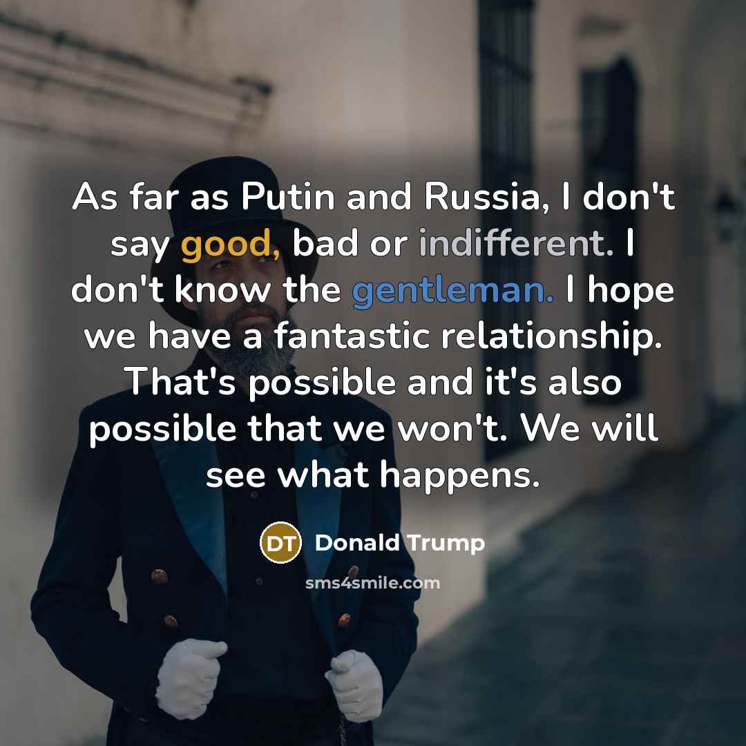 “As far as Putin and Russia, I don't say good, bad or indifferent. I don't know the gentleman. I hope we have a fantastic relationship. That's possible and it's also possible that we won't. We will see what happens.” quote by Donald Trump
