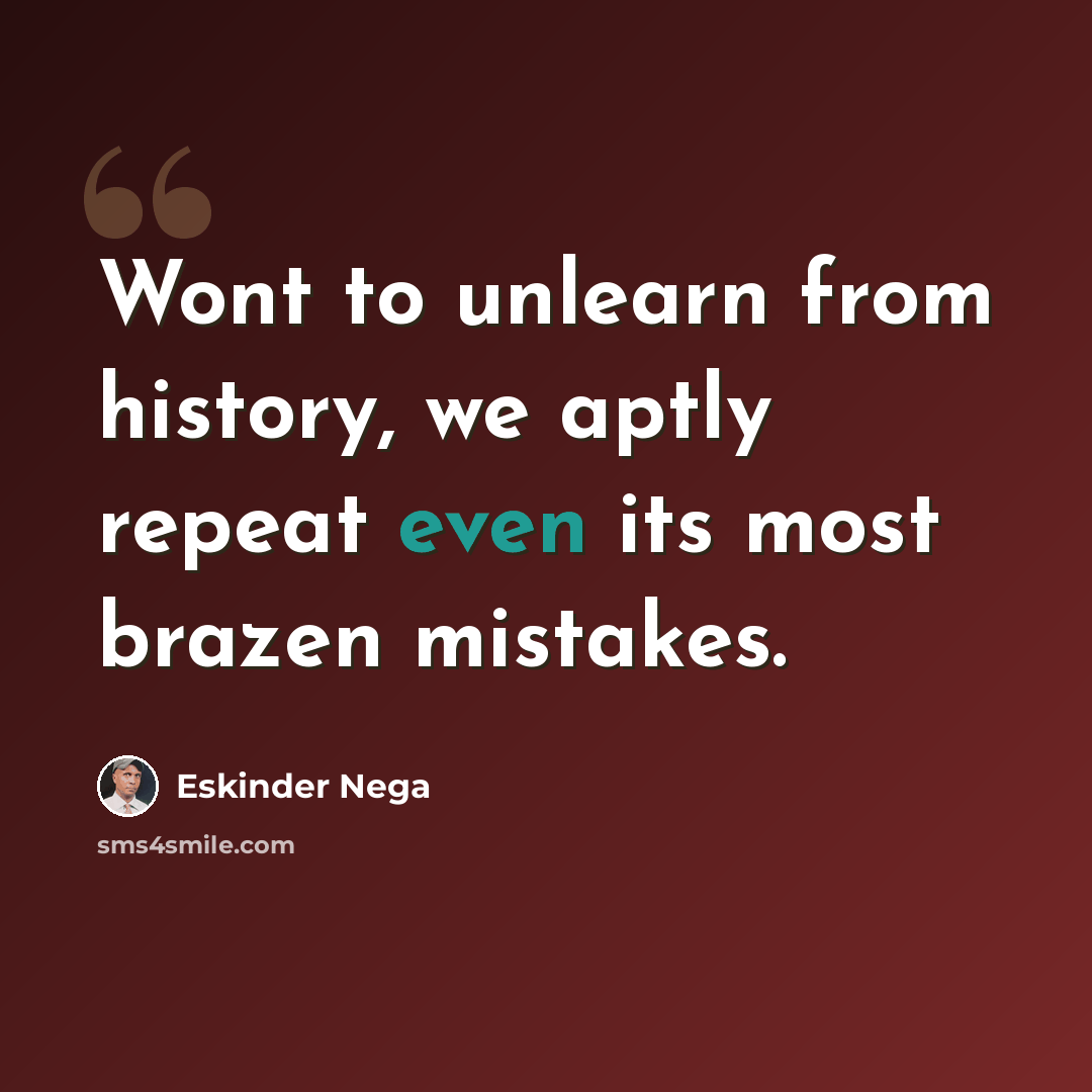 “Wont to unlearn from history, we aptly repeat even its most brazen mistakes.” quote by Eskinder Nega