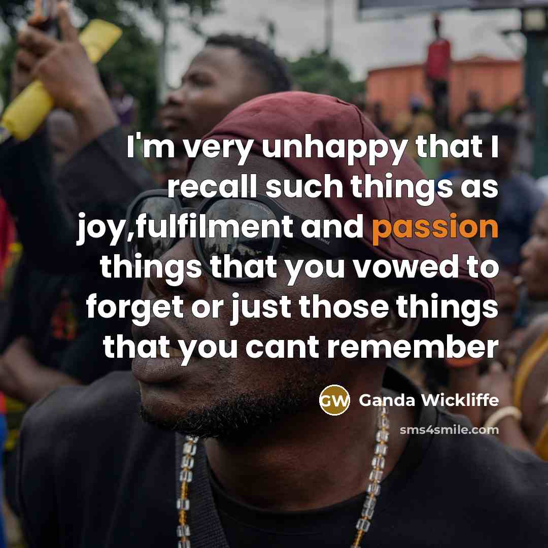 “I'm very unhappy that I recall such things as joy,fulfilment and passion things that you vowed to forget or just those things that you cant remember” quote by Ganda Wickliffe
