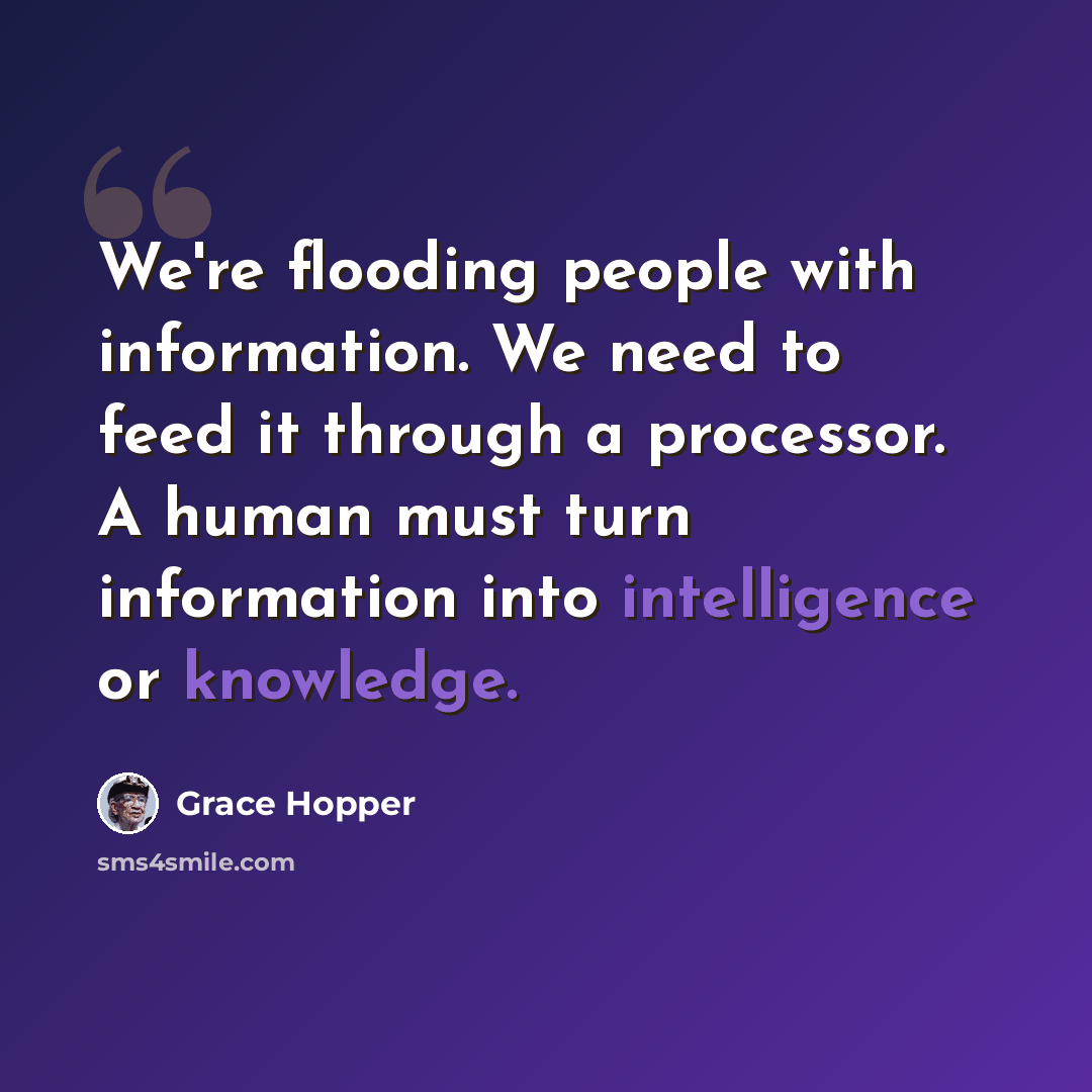 “We're flooding people with information. We need to feed it through a processor. A human must turn information into intelligence or knowledge.” quote by Grace Hopper
