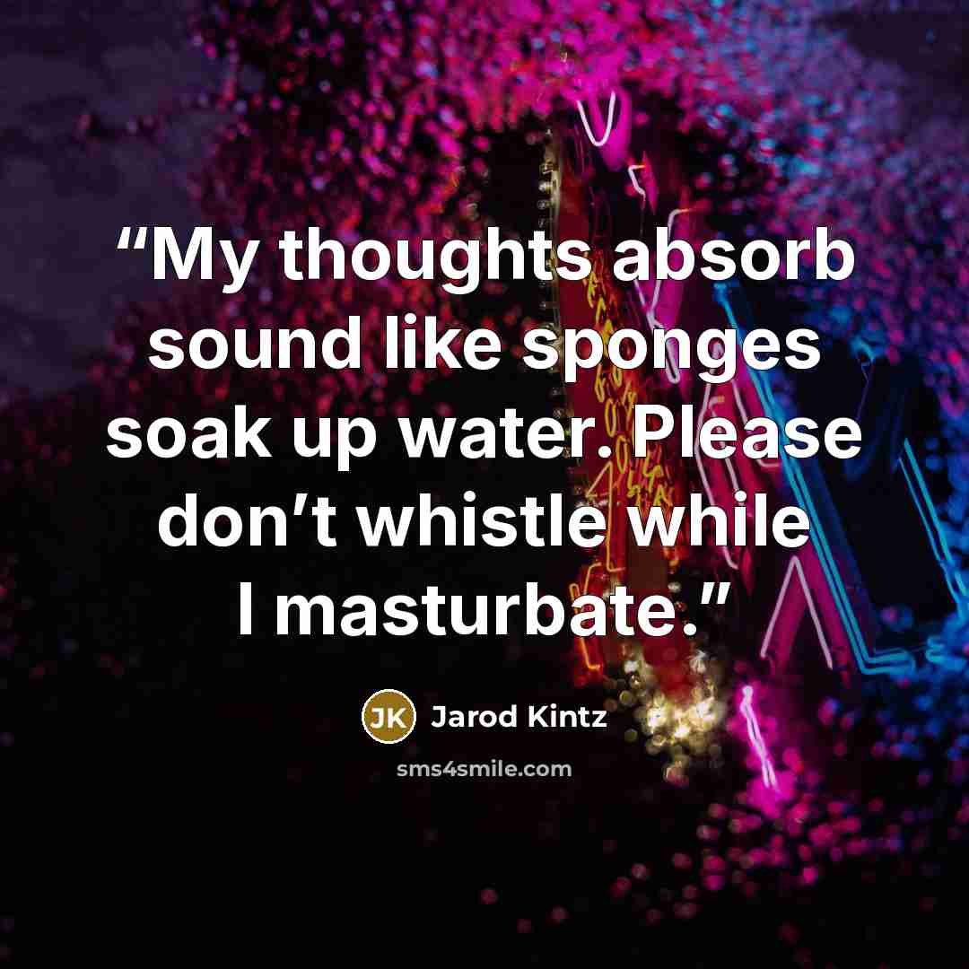 “My thoughts absorb sound like sponges soak up water. Please don’t whistle while I masturbate.” quote by Jarod Kintz
