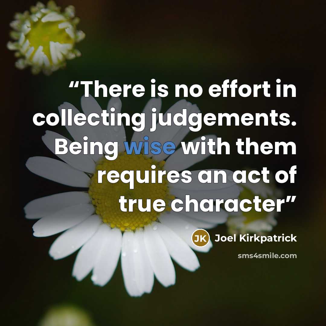 “There is no effort in collecting judgements. Being wise with them requires an act of true character” quote by Joel Kirkpatrick