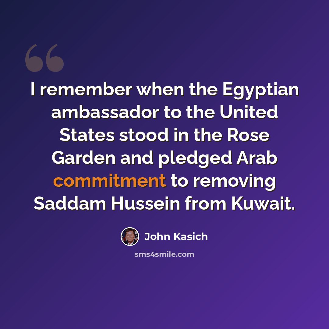 “I remember when the Egyptian ambassador to the United States stood in the Rose Garden and pledged Arab commitment to removing Saddam Hussein from Kuwait.” quote by John Kasich