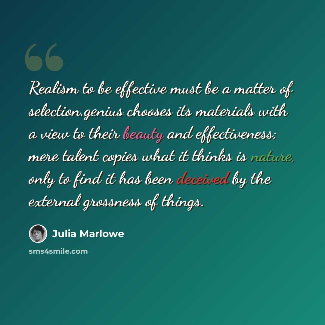 “Realism to be effective must be a matter of selection.genius chooses its materials with a view to their beauty and effectiveness; mere talent copies what it thinks is nature, only to find it has been deceived by the external grossness of things.” quote by Julia Marlowe