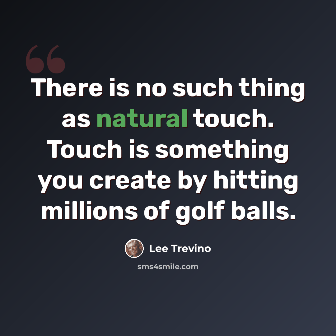 “There is no such thing as natural touch. Touch is something you create by hitting millions of golf balls.” quote by Lee Trevino