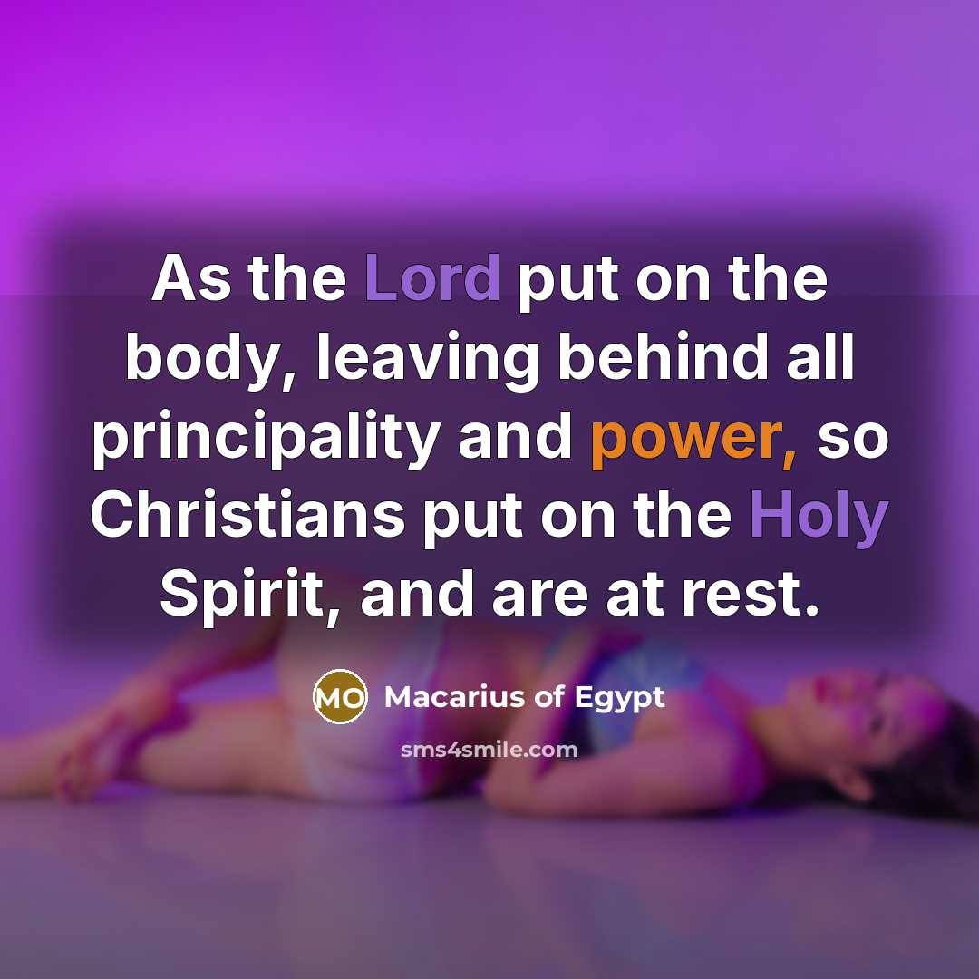 “As the Lord put on the body, leaving behind all principality and power, so Christians put on the Holy Spirit, and are at rest.” quote by Macarius of Egypt