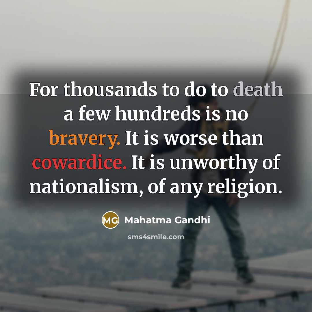 “For thousands to do to death a few hundreds is no bravery. It is worse than cowardice. It is unworthy of nationalism, of any religion.” quote by Mahatma Gandhi
