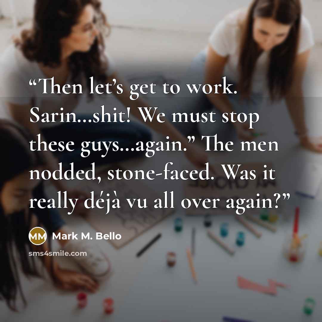 “Then let’s get to work. Sarin…shit! We must stop these guys…again.” The men nodded, stone-faced. Was it really déjà vu all over again?” quote by Mark M. Bello