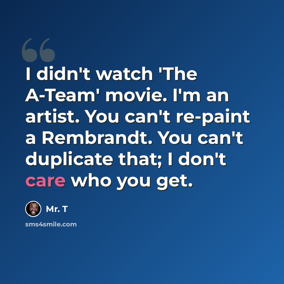 “I didn't watch 'The A-Team' movie. I'm an artist. You can't re-paint a Rembrandt. You can't duplicate that; I don't care who you get.” quote by Mr. T