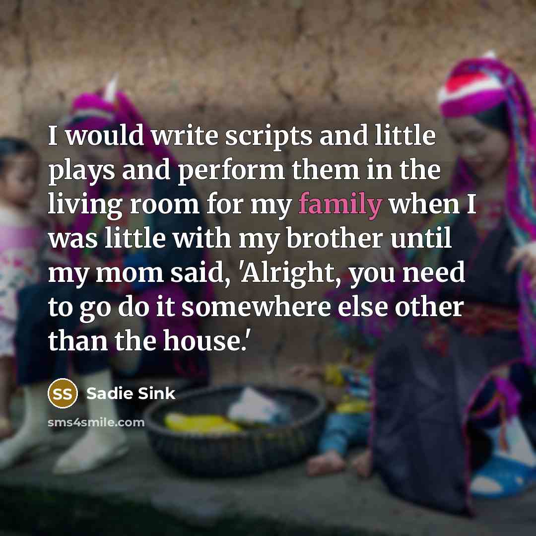 “I would write scripts and little plays and perform them in the living room for my family when I was little with my brother until my mom said, 'Alright, you need to go do it somewhere else other than the house.'” quote by Sadie Sink