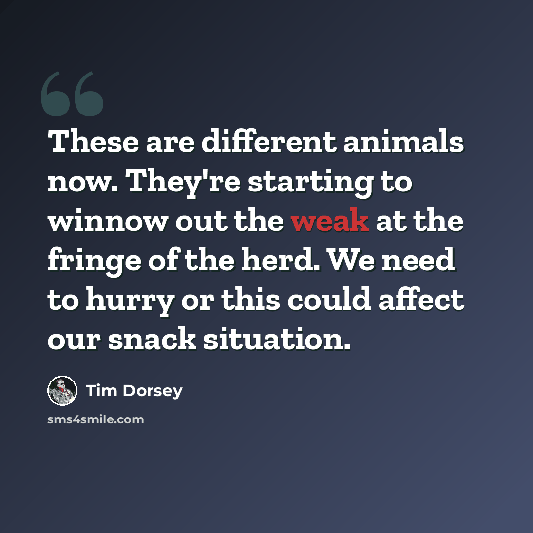 “These are different animals now. They're starting to winnow out the weak at the fringe of the herd. We need to hurry or this could affect our snack situation.” quote by Tim Dorsey
