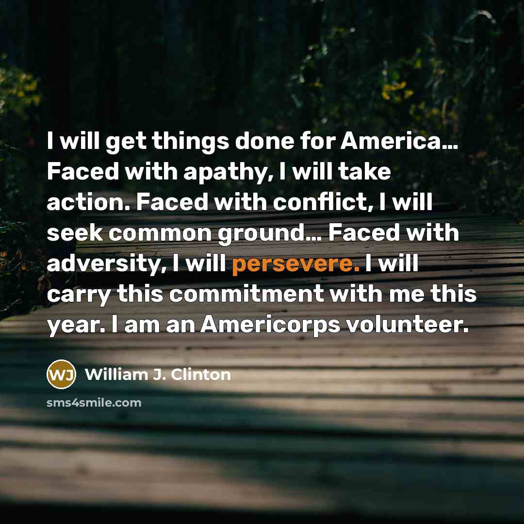 “I will get things done for America… Faced with apathy, I will take action. Faced with conflict, I will seek common ground… Faced with adversity, I will persevere. I will carry this commitment with me this year. I am an Americorps volunteer.” quote by William J. Clinton