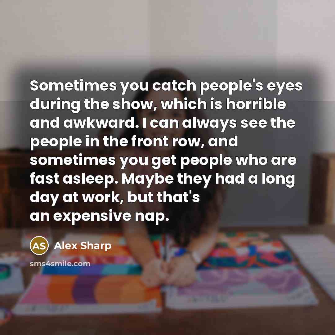 “Sometimes you catch people's eyes during the show, which is horrible and awkward. I can always see the people in the front row, and sometimes you get people who are fast asleep. Maybe they had a long day at work, but that's an expensive nap.” quote by Alex Sharp