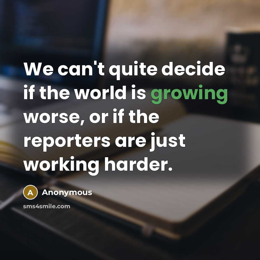 “We can't quite decide if the world is growing worse, or if the reporters are just working harder.” quote by Anonymous
