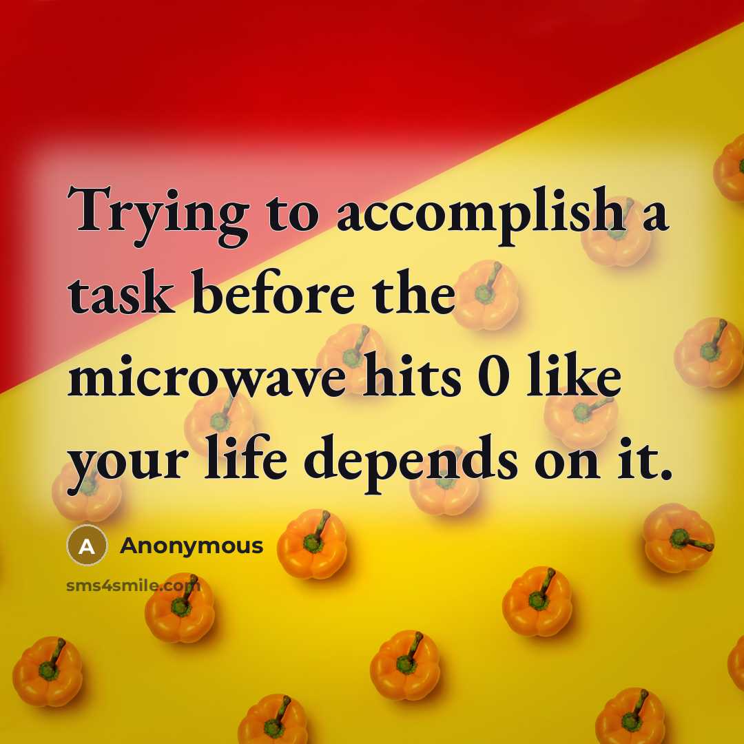 “Trying to accomplish a task before the microwave hits 0 like your life depends on it.” quote by Anonymous