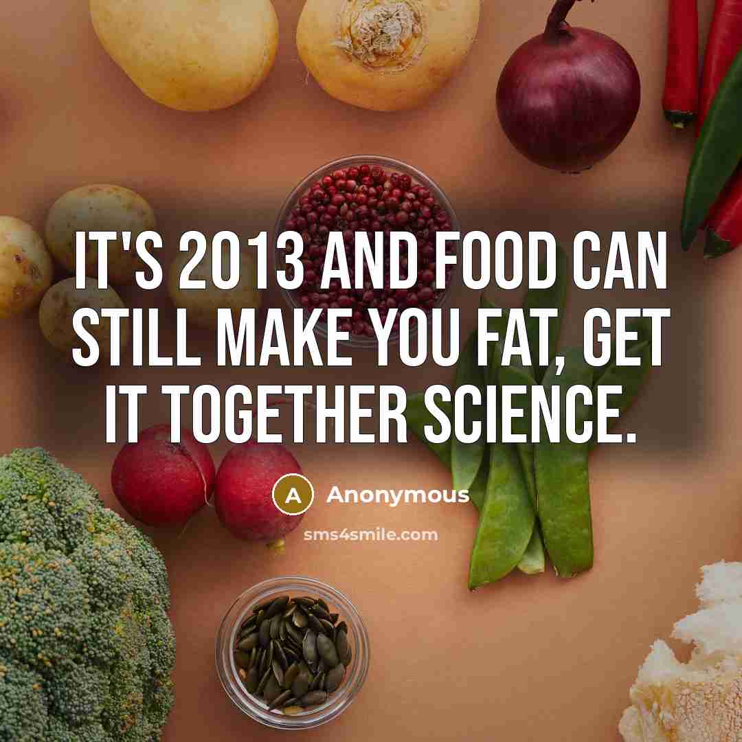 “It's 2013 and food can still make you fat, get it together science.” quote by Anonymous