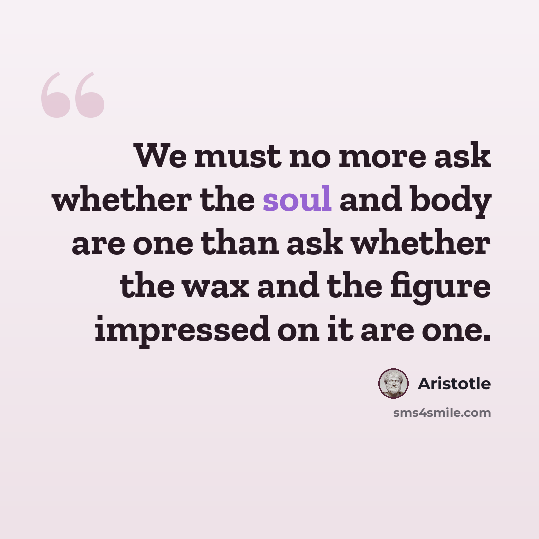 “We must no more ask whether the soul and body are one than ask whether the wax and the figure impressed on it are one.” quote by Aristotle