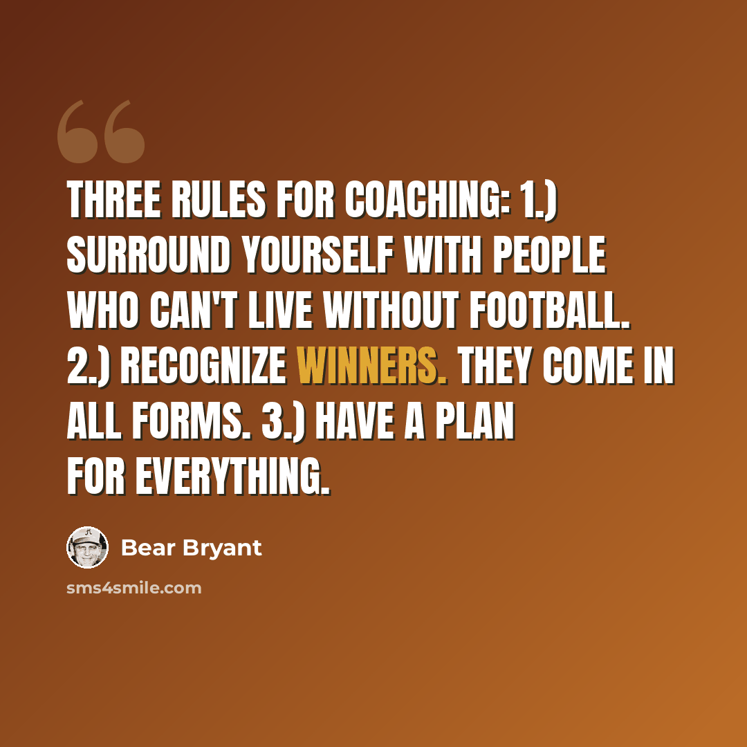 “Three rules for coaching: 1.) Surround yourself with people who can't live without football. 2.) Recognize winners. They come in all forms. 3.) Have a plan for everything.” quote by Bear Bryant