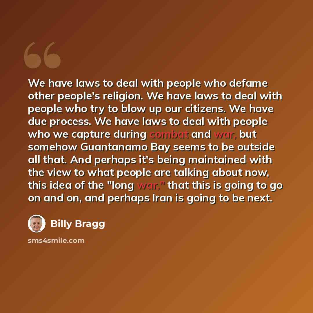 “We have laws to deal with people who defame other people's religion. We have laws to deal with people who try to blow up our citizens. We have due process. We have laws to deal with people who we capture during combat and war, but somehow Guantanamo Bay seems to be outside all that. And perhaps…” quote by Billy Bragg