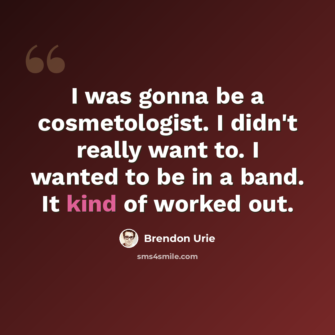 “I was gonna be a cosmetologist. I didn't really want to. I wanted to be in a band. It kind of worked out.” quote by Brendon Urie