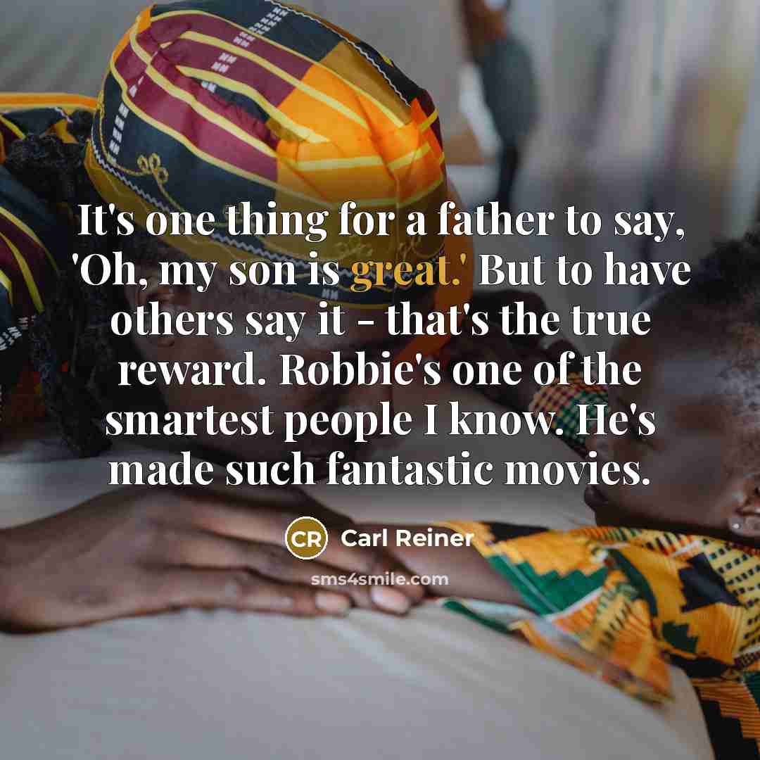 “It's one thing for a father to say, 'Oh, my son is great.' But to have others say it - that's the true reward. Robbie's one of the smartest people I know. He's made such fantastic movies.” quote by Carl Reiner