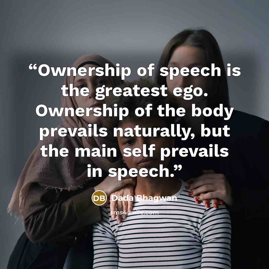 “Ownership of speech is the greatest ego. Ownership of the body prevails naturally, but the main self prevails in speech.” quote by Dada Bhagwan