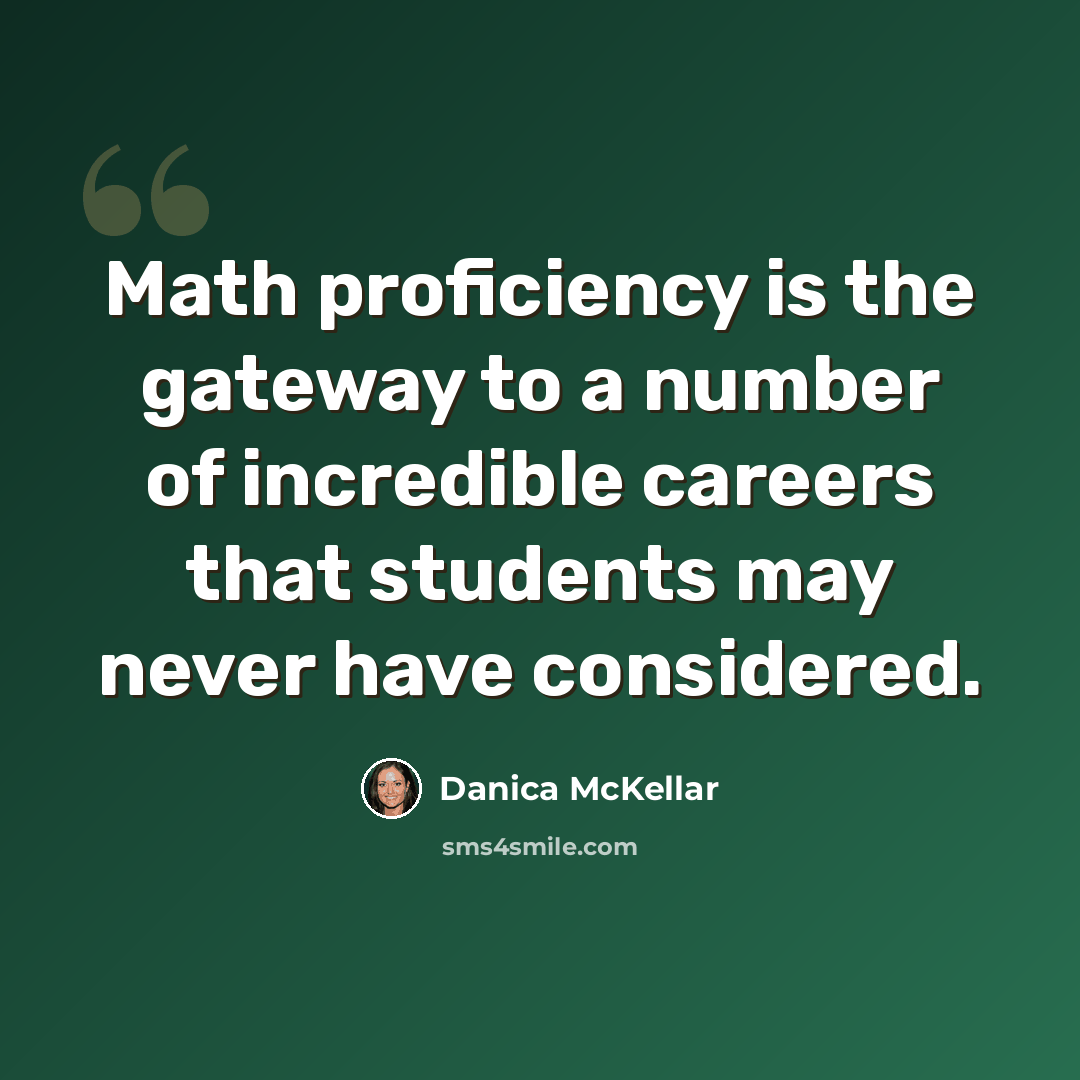 “Math proficiency is the gateway to a number of incredible careers that students may never have considered.” quote by Danica McKellar