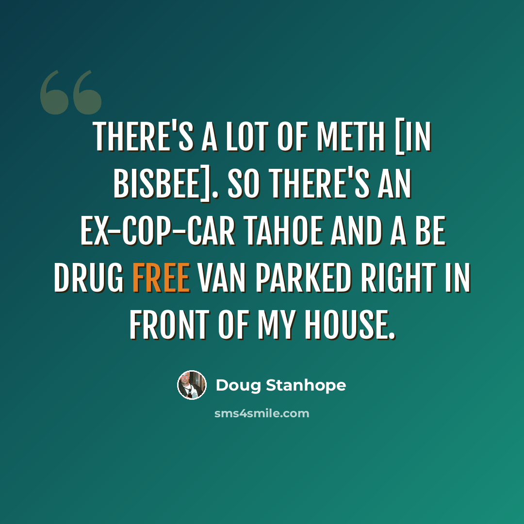 “There's a lot of meth [in Bisbee]. So there's an ex-cop-car Tahoe and a BE DRUG FREE van parked right in front of my house.” quote by Doug Stanhope