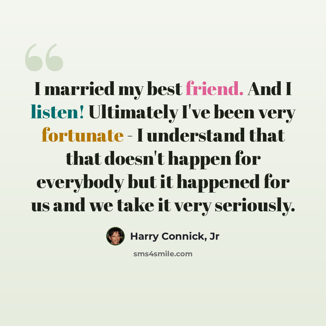 “I married my best friend. And I listen! Ultimately I've been very fortunate - I understand that that doesn't happen for everybody but it happened for us and we take it very seriously.” quote by Harry Connick, Jr