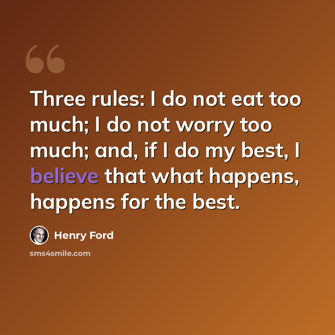 “Three rules: I do not eat too much; I do not worry too much; and, if I do my best, I believe that what happens, happens for the best.” quote by Henry Ford