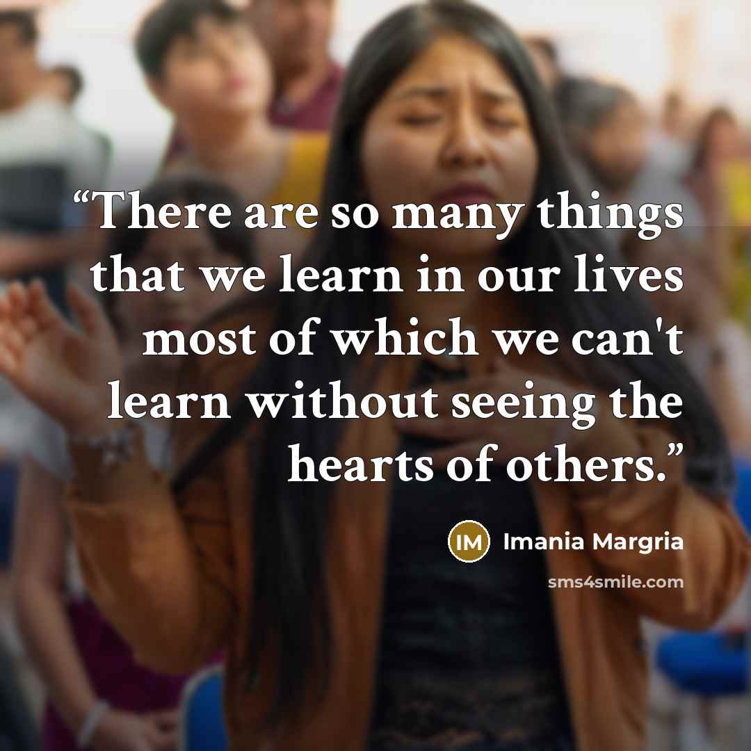 “There are so many things that we learn in our lives most of which we can't learn without seeing the hearts of others.” quote by Imania Margria