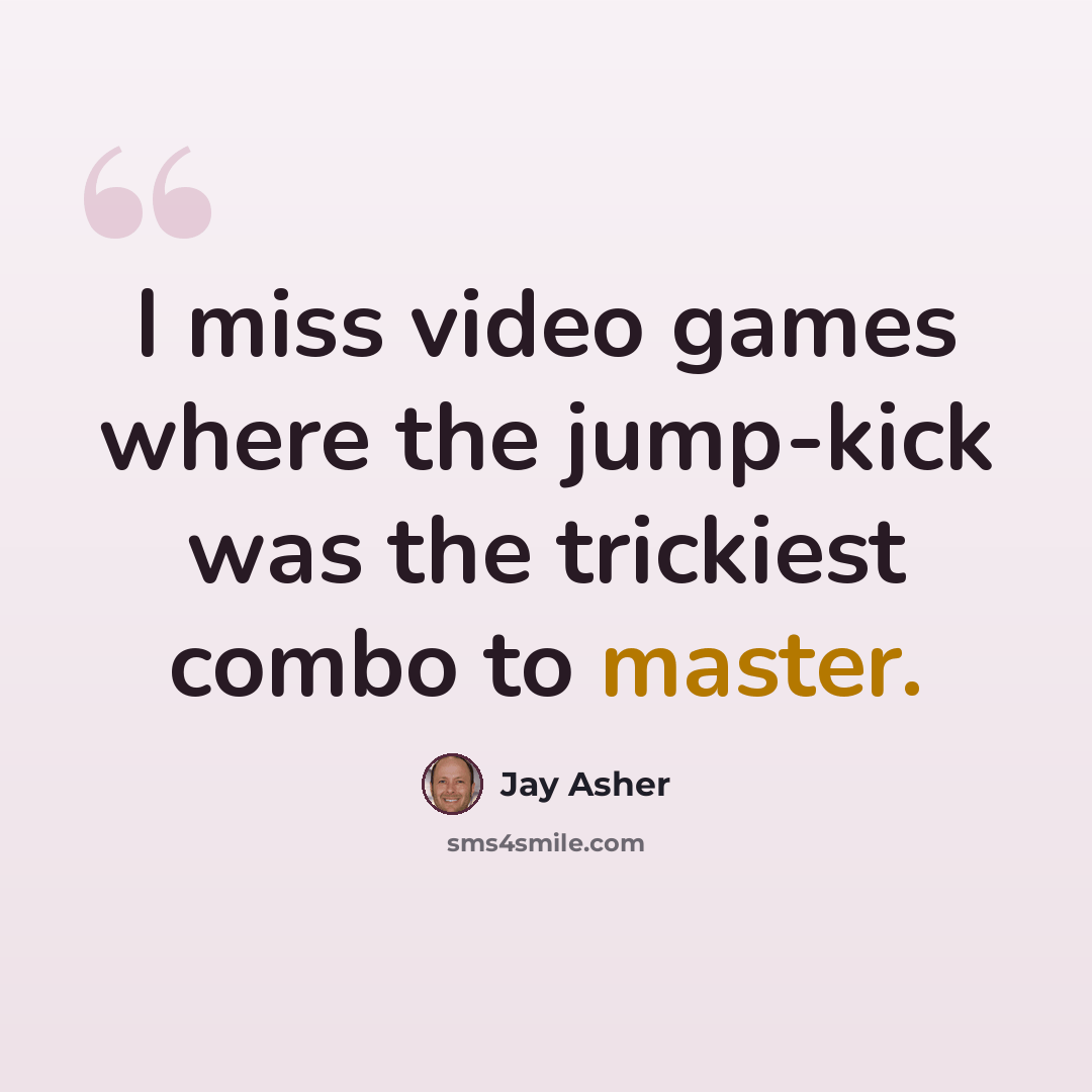 “I miss video games where the jump-kick was the trickiest combo to master.” quote by Jay Asher