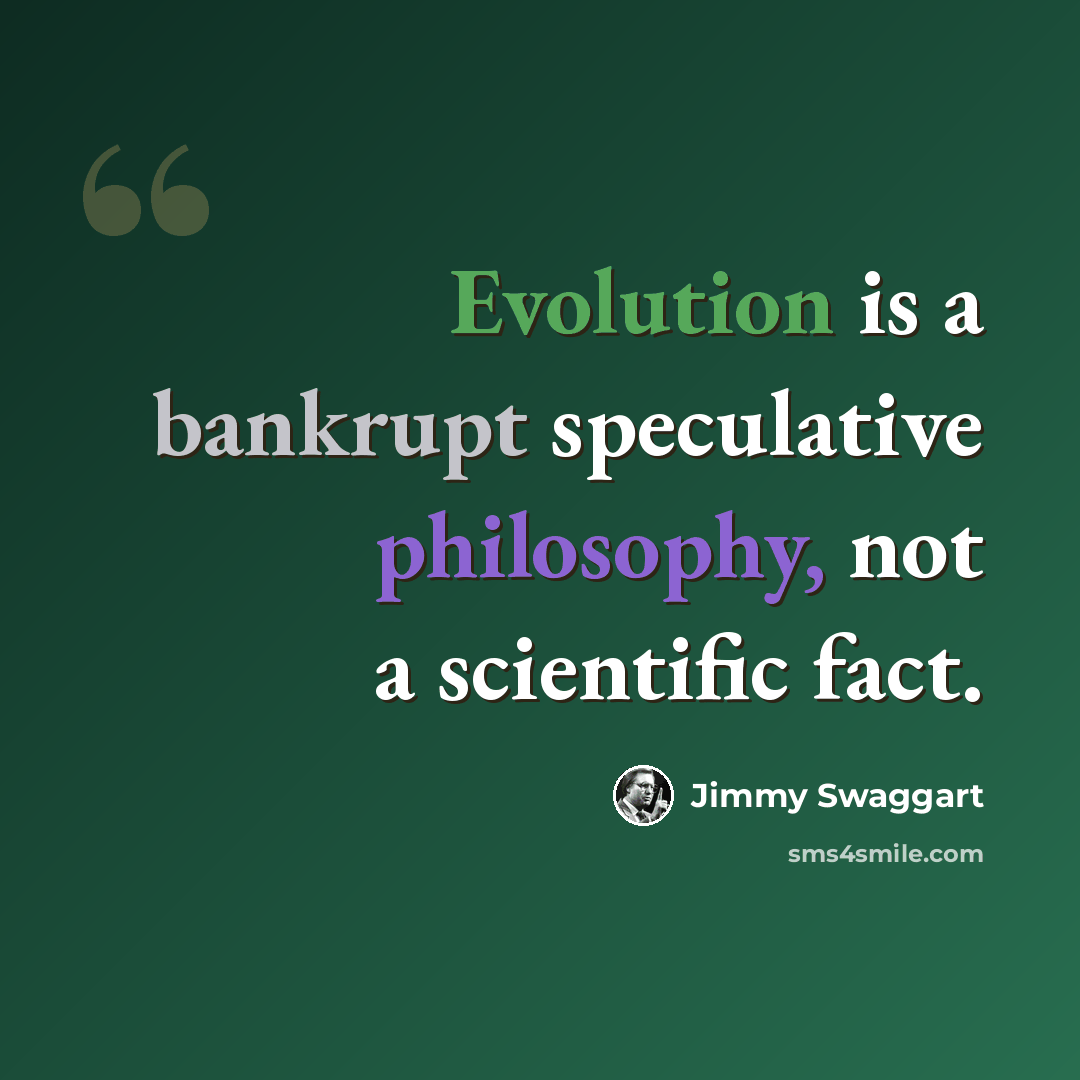 “Evolution is a bankrupt speculative philosophy, not a scientific fact.” quote by Jimmy Swaggart