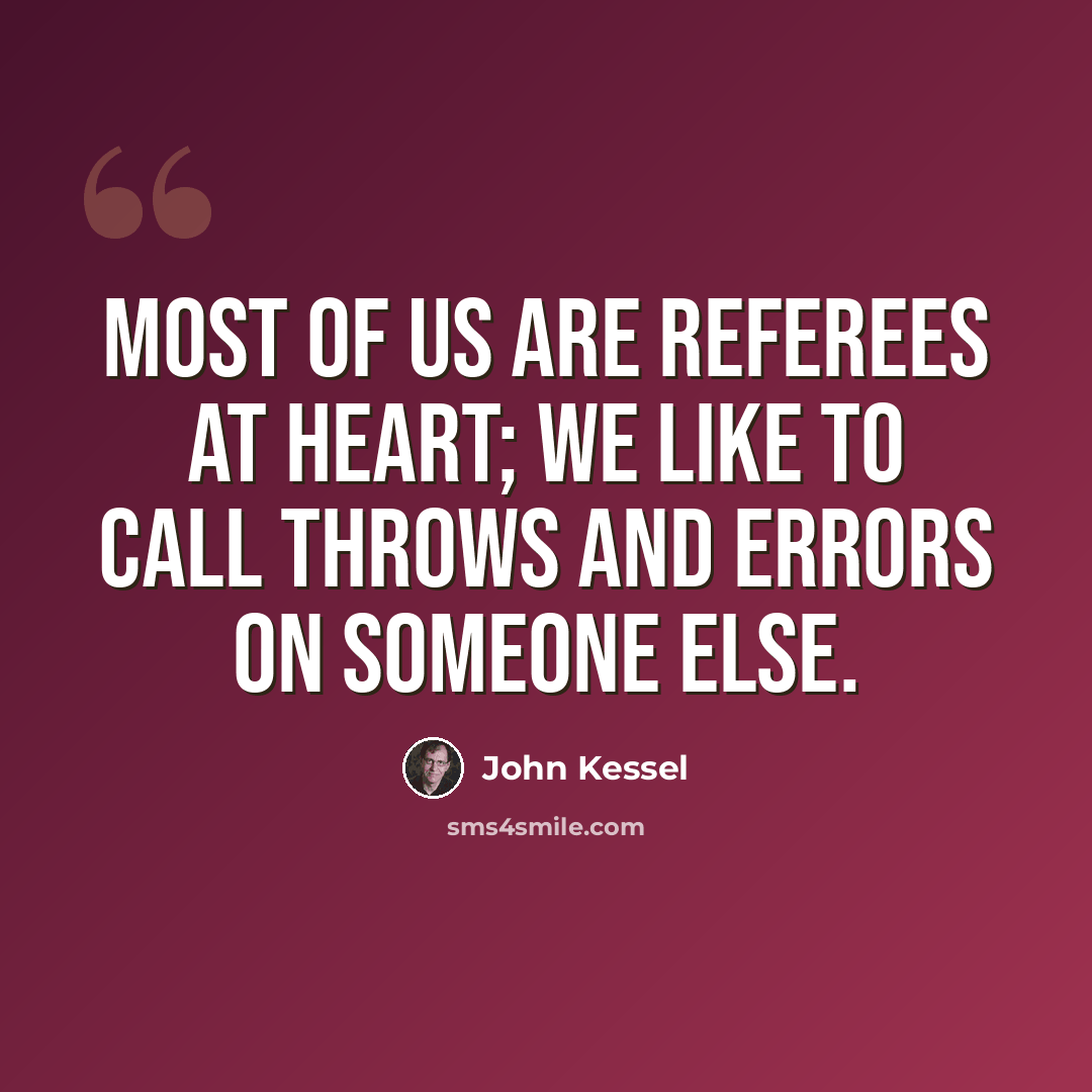 “Most of us are referees at heart; we like to call throws and errors on someone else.” quote by John Kessel