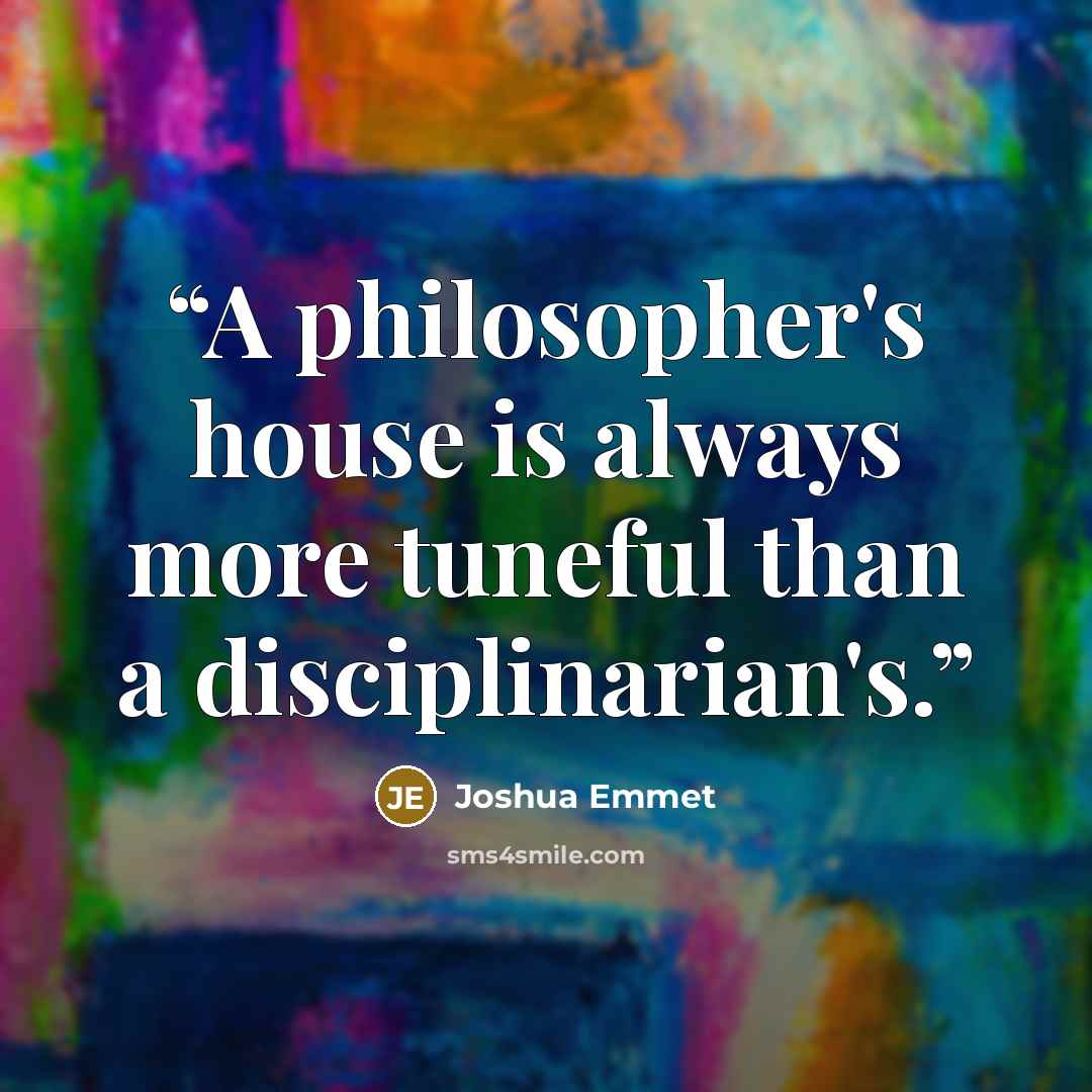 “A philosopher's house is always more tuneful than a disciplinarian's.” quote by Joshua Emmet
