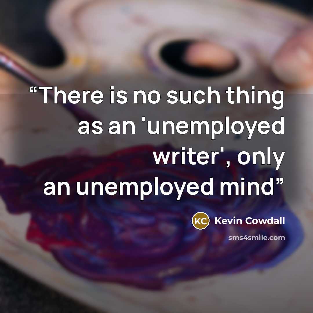 “There is no such thing as an 'unemployed writer', only an unemployed mind” quote by Kevin Cowdall