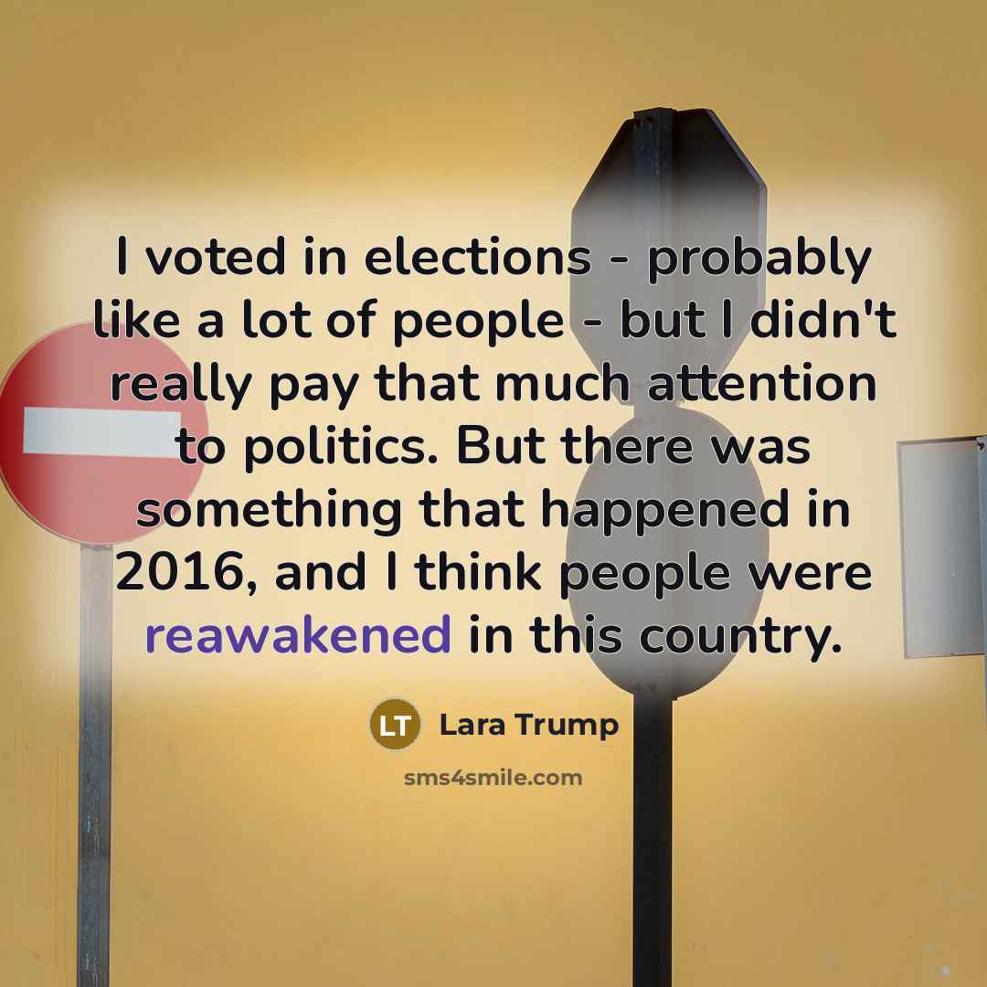 “I voted in elections - probably like a lot of people - but I didn't really pay that much attention to politics. But there was something that happened in 2016, and I think people were reawakened in this country.” quote by Lara Trump