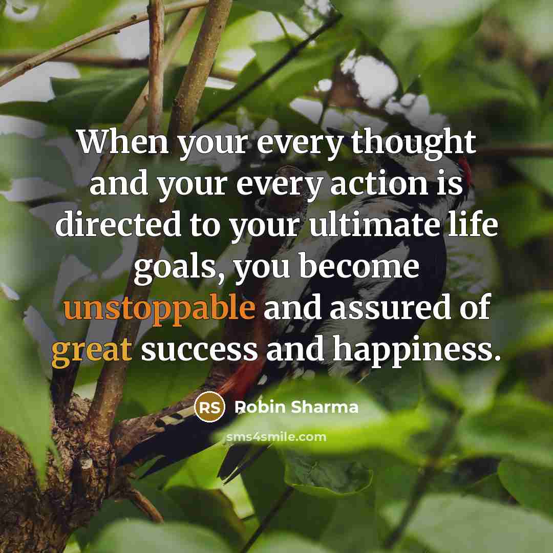 “When your every thought and your every action is directed to your ultimate life goals, you become unstoppable and assured of great success and happiness.” quote by Robin Sharma