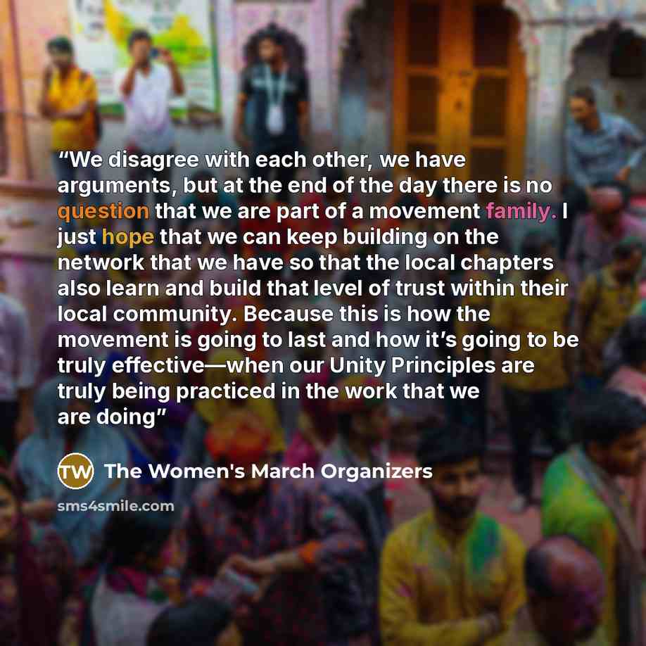 “We disagree with each other, we have arguments, but at the end of the day there is no question that we are part of a movement family. I just hope that we can keep building on the network that we have so that the local chapters also learn and build that level of trust within their local community…” quote by The Women's March Organizers
