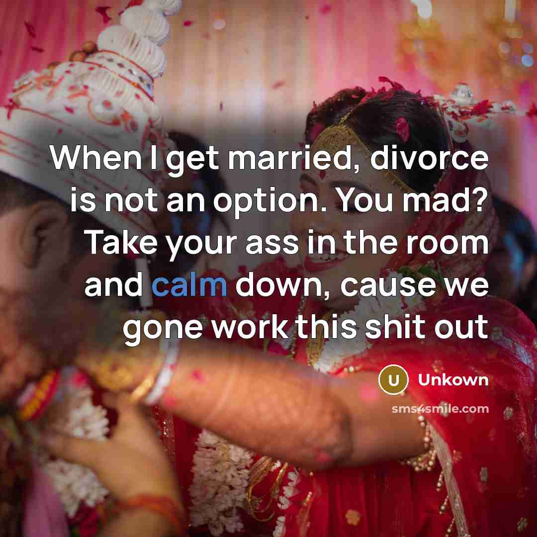 “When I get married, divorce is not an option. You mad? Take your ass in the room and calm down, cause we gone work this shit out” quote by Unkown