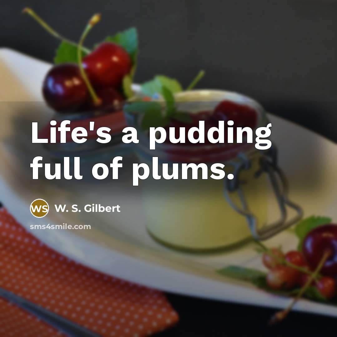 “Life's a pudding full of plums.” quote by W. S. Gilbert